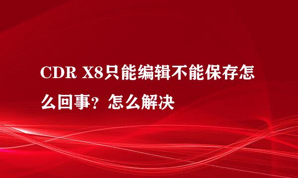 CDR X8只能编辑不能保存怎么回事？怎么解决