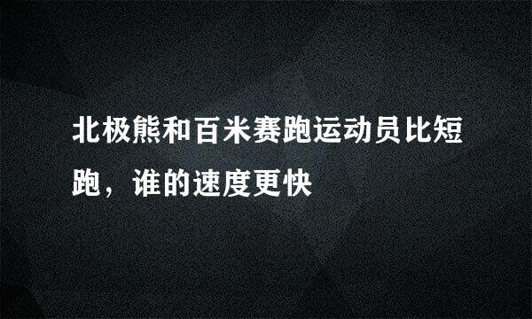 北极熊和百米赛跑运动员比短跑，谁的速度更快