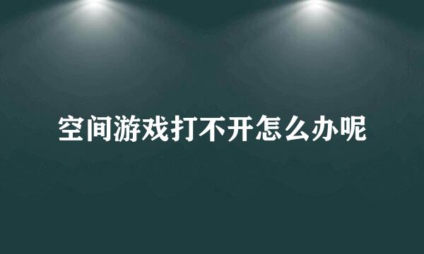 空间游戏打不开怎么办呢