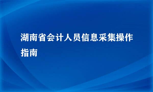 湖南省会计人员信息采集操作指南