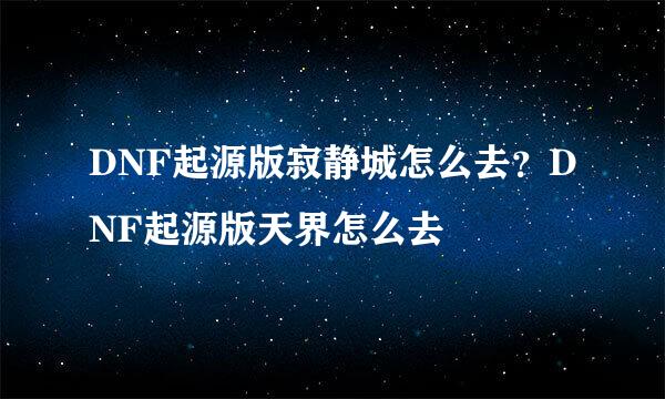 DNF起源版寂静城怎么去？DNF起源版天界怎么去