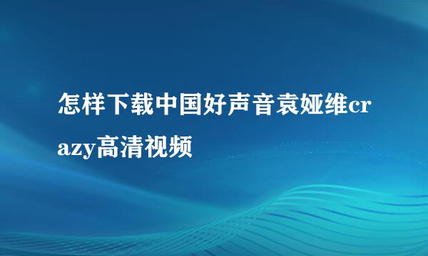 怎样下载中国好声音袁娅维crazy高清视频