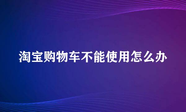 淘宝购物车不能使用怎么办