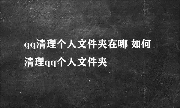 qq清理个人文件夹在哪 如何清理qq个人文件夹