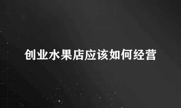 创业水果店应该如何经营