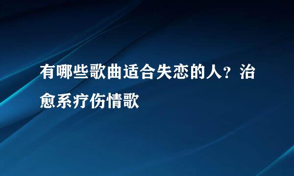 有哪些歌曲适合失恋的人？治愈系疗伤情歌