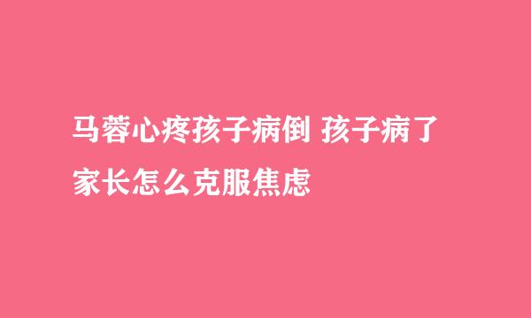 马蓉心疼孩子病倒 孩子病了家长怎么克服焦虑