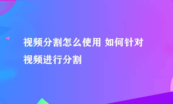 视频分割怎么使用 如何针对视频进行分割