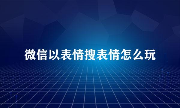 微信以表情搜表情怎么玩