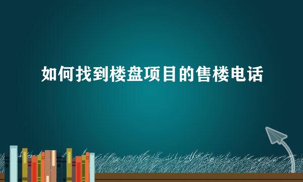 如何找到楼盘项目的售楼电话