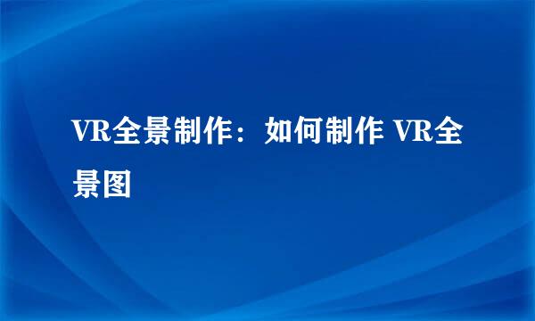 VR全景制作：如何制作 VR全景图