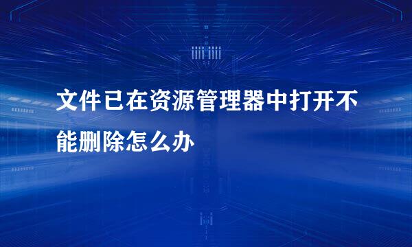 文件已在资源管理器中打开不能删除怎么办