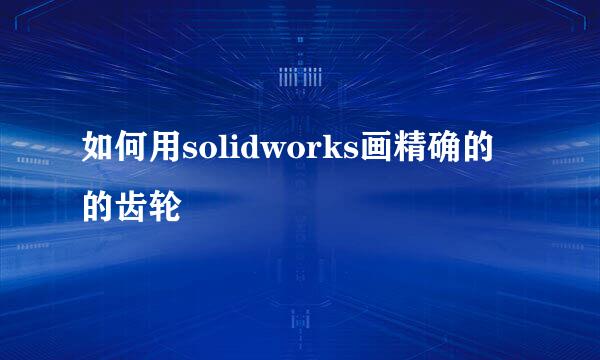 如何用solidworks画精确的的齿轮