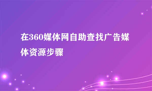 在360媒体网自助查找广告媒体资源步骤