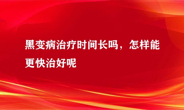 黑变病治疗时间长吗，怎样能更快治好呢