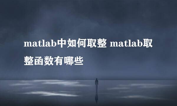 matlab中如何取整 matlab取整函数有哪些