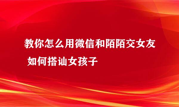 教你怎么用微信和陌陌交女友 如何搭讪女孩子