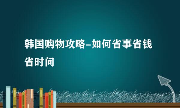 韩国购物攻略-如何省事省钱省时间