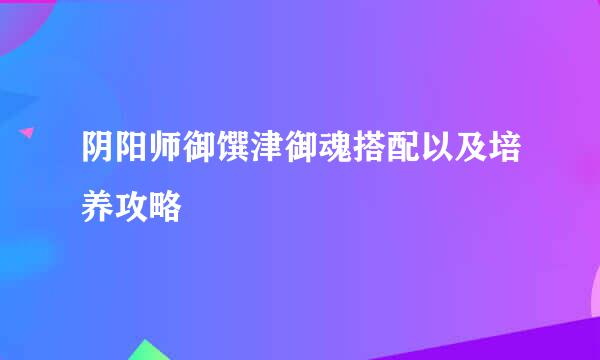 阴阳师御馔津御魂搭配以及培养攻略