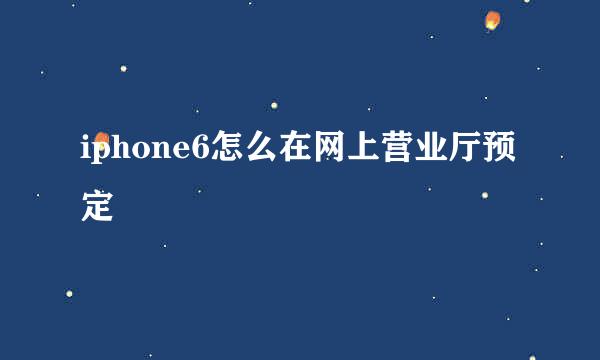 iphone6怎么在网上营业厅预定