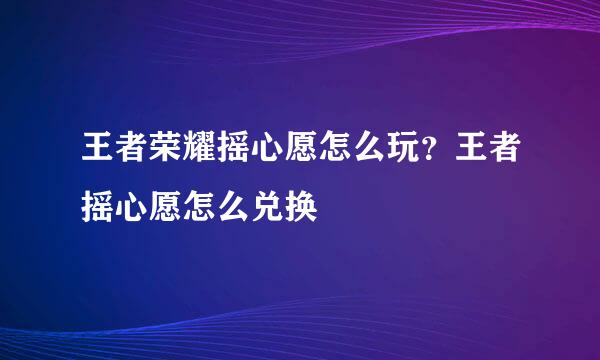 王者荣耀摇心愿怎么玩？王者摇心愿怎么兑换