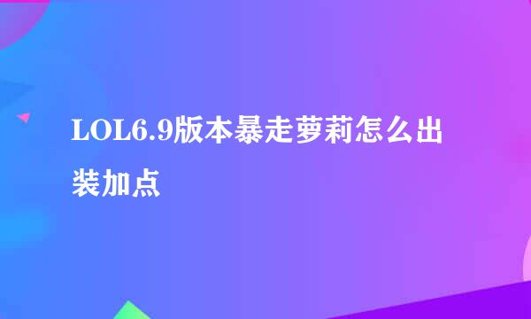 LOL6.9版本暴走萝莉怎么出装加点