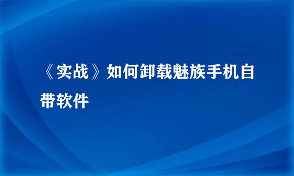 《实战》如何卸载魅族手机自带软件