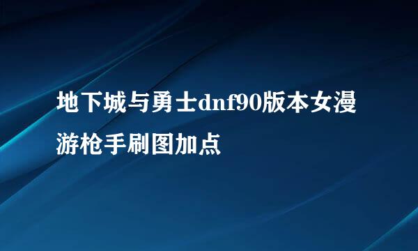 地下城与勇士dnf90版本女漫游枪手刷图加点