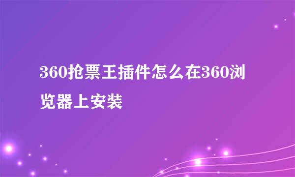 360抢票王插件怎么在360浏览器上安装