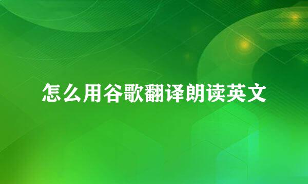 怎么用谷歌翻译朗读英文