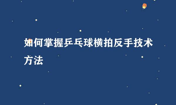 如何掌握乒乓球横拍反手技术方法