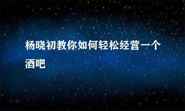 杨晓初教你如何轻松经营一个酒吧