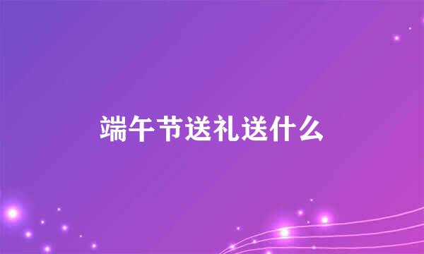 端午节送礼送什么