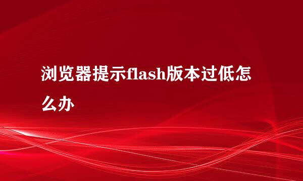 浏览器提示flash版本过低怎么办