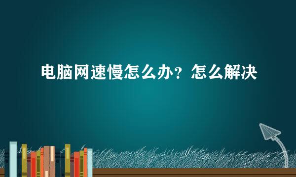 电脑网速慢怎么办？怎么解决