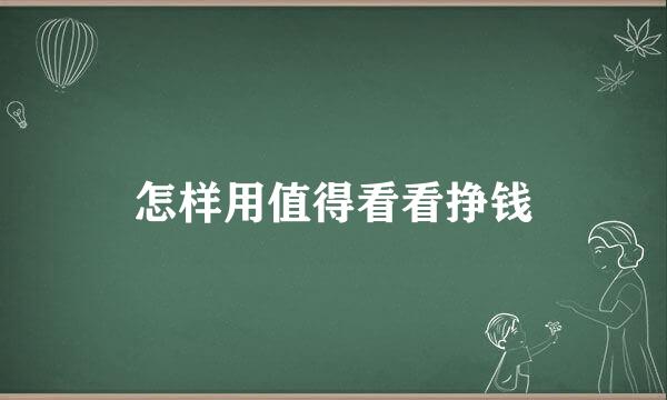 怎样用值得看看挣钱