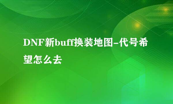 DNF新buff换装地图-代号希望怎么去