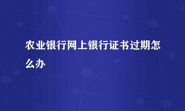 农业银行网上银行证书过期怎么办