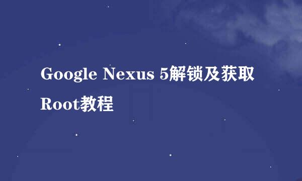 Google Nexus 5解锁及获取Root教程