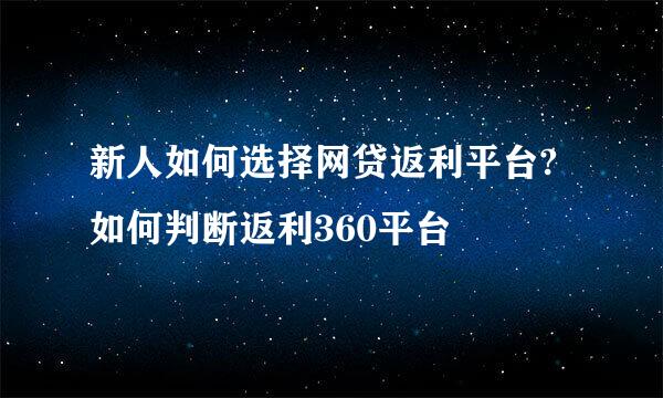 新人如何选择网贷返利平台?如何判断返利360平台