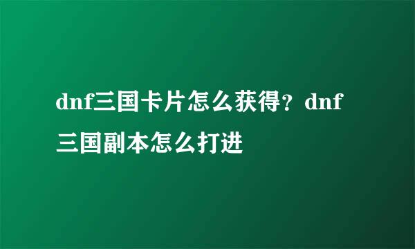 dnf三国卡片怎么获得？dnf三国副本怎么打进