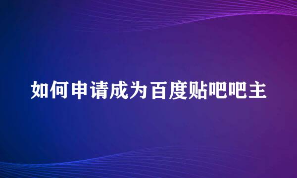 如何申请成为百度贴吧吧主