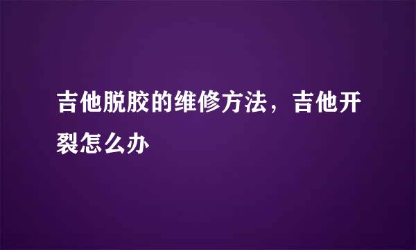 吉他脱胶的维修方法，吉他开裂怎么办