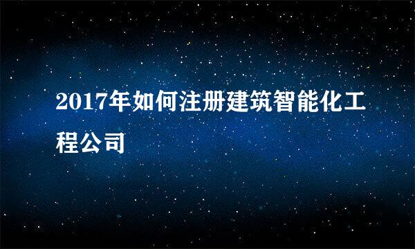 2017年如何注册建筑智能化工程公司