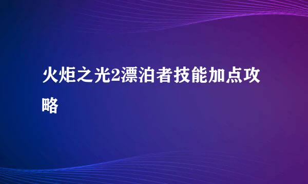 火炬之光2漂泊者技能加点攻略