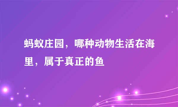 蚂蚁庄园，哪种动物生活在海里，属于真正的鱼