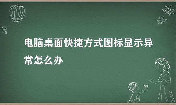 电脑桌面快捷方式图标显示异常怎么办