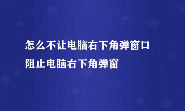 怎么不让电脑右下角弹窗口 阻止电脑右下角弹窗