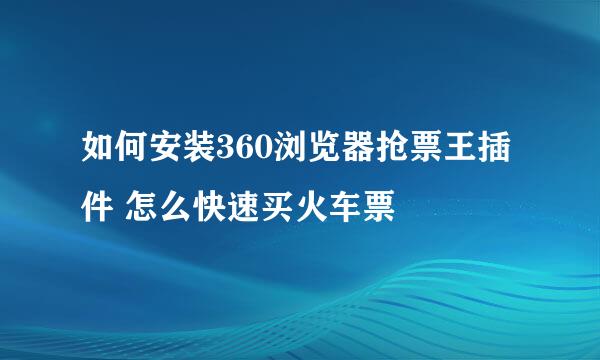 如何安装360浏览器抢票王插件 怎么快速买火车票