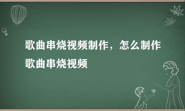 歌曲串烧视频制作，怎么制作歌曲串烧视频